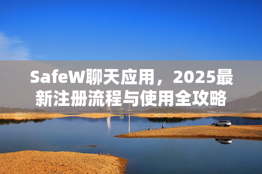 SafeW聊天应用，2025最新注册流程与使用全攻略