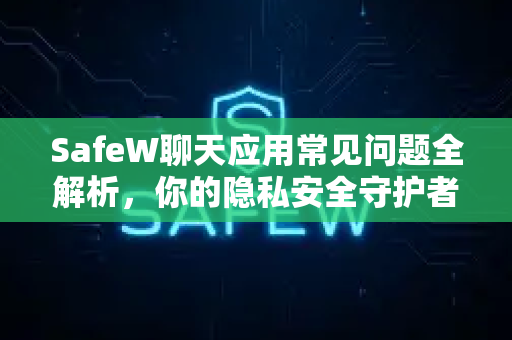SafeW聊天应用常见问题全解析，你的隐私安全守护者
