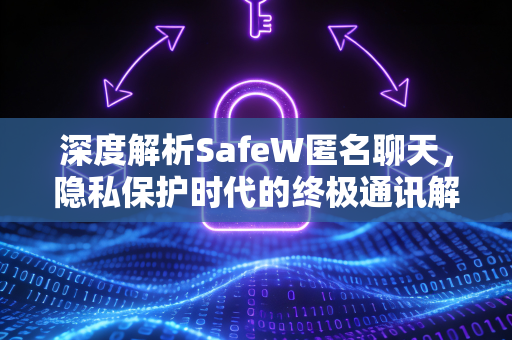 深度解析SafeW匿名聊天，隐私保护时代的终极通讯解决方案