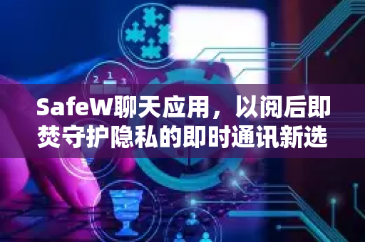 SafeW聊天应用，以阅后即焚守护隐私的即时通讯新选择