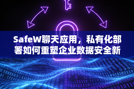 <strong>safew</strong>聊天应用，私有化部署如何重塑企业数据安全新标准