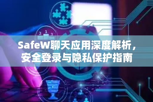 SafeW聊天应用深度解析，安全登录与隐私保护指南