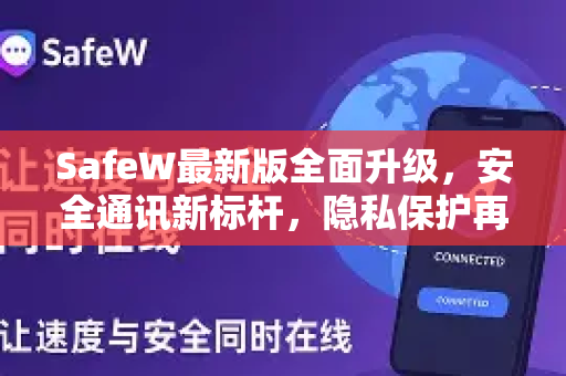 SafeW最新版全面升级，安全通讯新标杆，隐私保护再进化