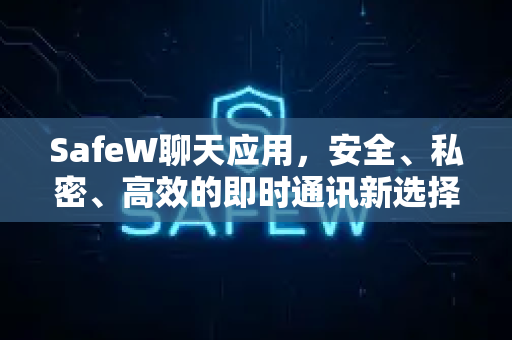 SafeW聊天应用，安全、私密、高效的即时通讯新选择