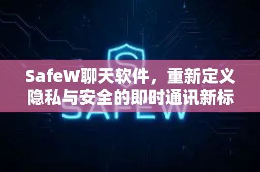 SafeW聊天软件，重新定义隐私与安全的即时通讯新标杆