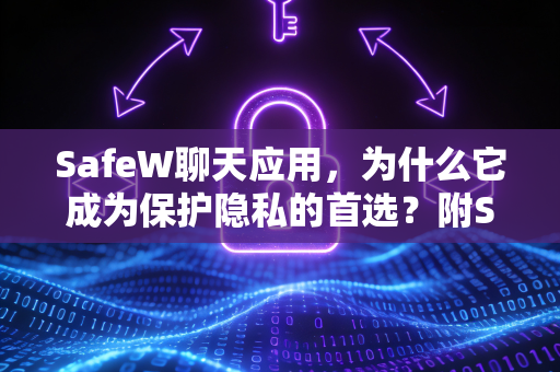 SafeW聊天应用，为什么它成为保护隐私的首选？附SafeW下载指南