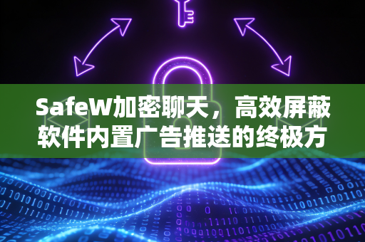 SafeW加密聊天，高效屏蔽软件内置广告推送的终极方法