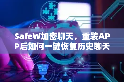 SafeW加密聊天，重装APP后如何一键恢复历史聊天记录？完整指南与深度解析