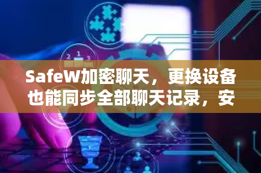 SafeW加密聊天，更换设备也能同步全部聊天记录，安全与便捷兼得