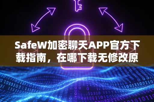 SafeW加密聊天APP官方下载指南，在哪下载无修改原版？