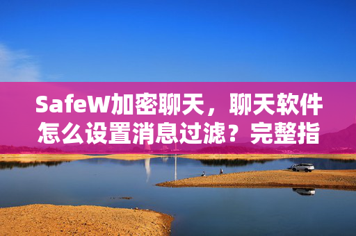 SafeW加密聊天，聊天软件怎么设置消息过滤？完整指南与常见问题解答