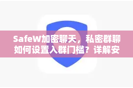 SafeW加密聊天，私密群聊如何设置入群门槛？详解安全与隐私保护