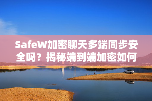 SafeW加密聊天多端同步安全吗？揭秘端到端加密如何守护你的聊天记录