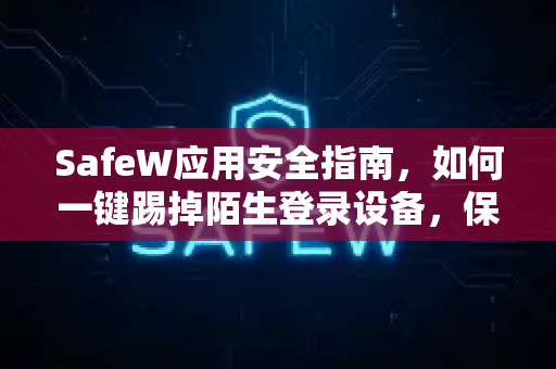 SafeW应用安全指南，如何一键踢掉陌生登录设备，保护隐私不被侵犯
