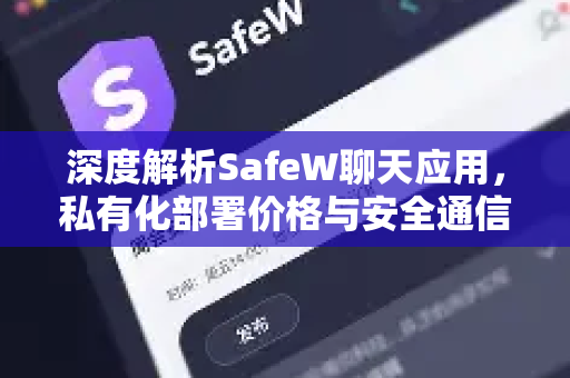 深度解析SafeW聊天应用，私有化部署价格与安全通信的未来