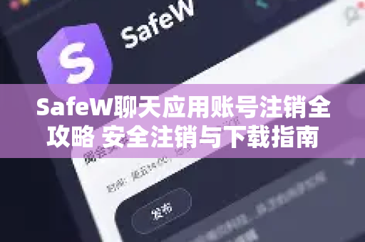 SafeW聊天应用账号注销全攻略 安全注销与下载指南