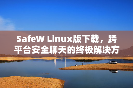 SafeW Linux版下载，跨平台安全聊天的终极解决方案