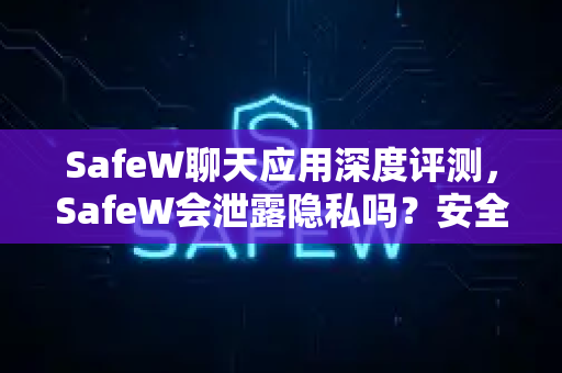 SafeW聊天应用深度评测，SafeW会泄露隐私吗？安全加密与数据保护全解析