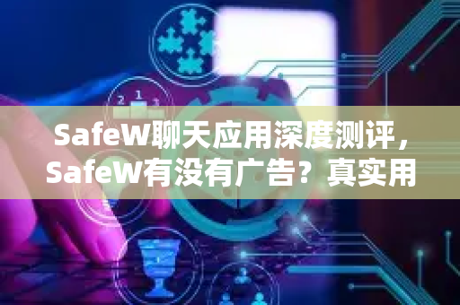 SafeW聊天应用深度测评，SafeW有没有广告？真实用户体验揭秘