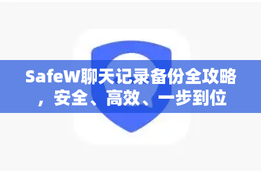 SafeW聊天记录备份全攻略，安全、高效、一步到位