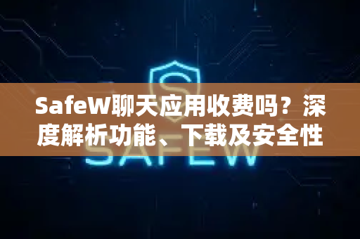 SafeW聊天应用收费吗？深度解析功能、下载及安全性