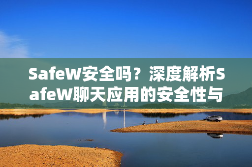 SafeW安全吗？深度解析SafeW聊天应用的安全性与隐私保护