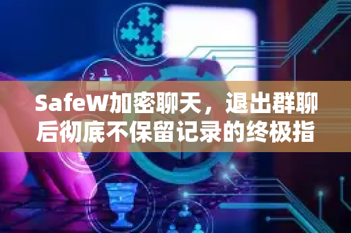 SafeW加密聊天，退出群聊后彻底不保留记录的终极指南