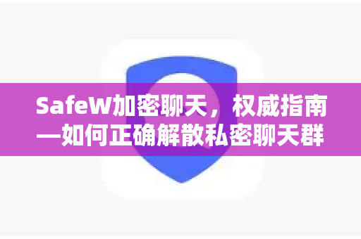 SafeW加密聊天，权威指南—如何正确解散私密聊天群组？保护隐私的完整步骤