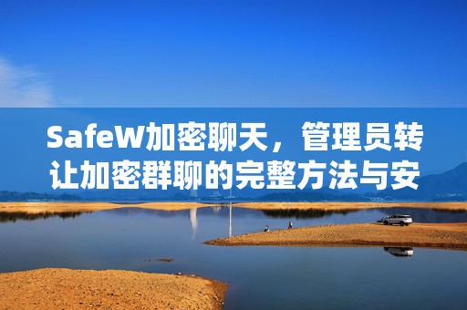 SafeW加密聊天，管理员转让加密群聊的完整方法与安全指南