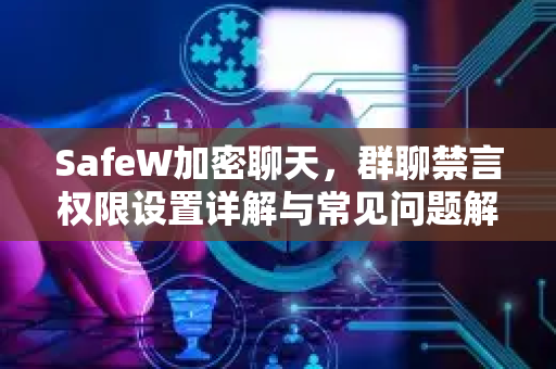 SafeW加密聊天，群聊禁言权限设置详解与常见问题解答