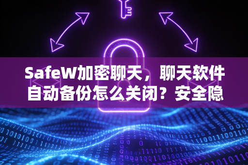 SafeW加密聊天，聊天软件自动备份怎么关闭？安全隐私保护指南