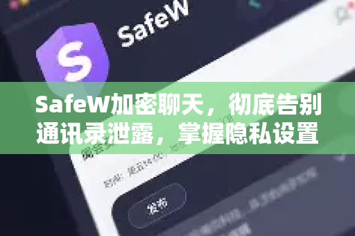 SafeW加密聊天，彻底告别通讯录泄露，掌握隐私设置的终极指南