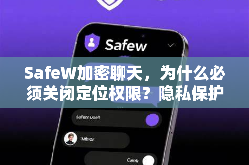 SafeW加密聊天，为什么必须关闭定位权限？隐私保护实战指南