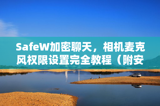 SafeW加密聊天，相机麦克风权限设置完全教程（附安全指南）