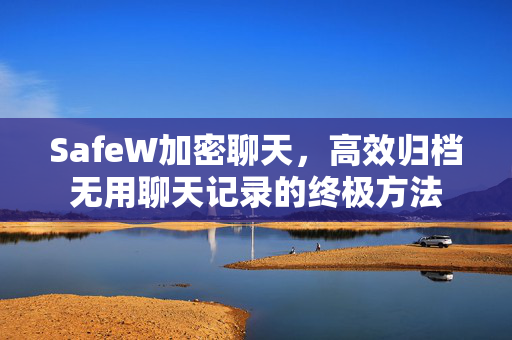 SafeW加密聊天，高效归档无用聊天记录的终极方法