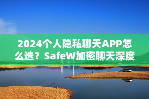 2024个人隐私聊天APP怎么选？SafeW加密聊天深度评测与指南