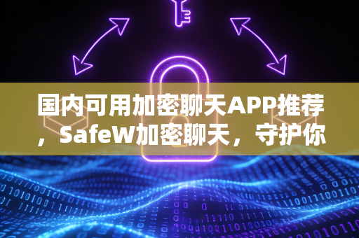 国内可用加密聊天APP推荐，SafeW加密聊天，守护你的隐私安全