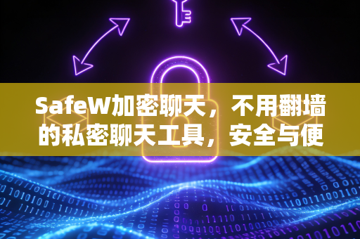 SafeW加密聊天，不用翻墙的私密聊天工具，安全与便捷兼得