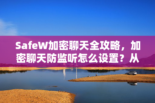 SafeW加密聊天全攻略，加密聊天防监听怎么设置？从原理到实操
