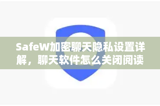 SafeW加密聊天隐私设置详解，聊天软件怎么关闭阅读回执？