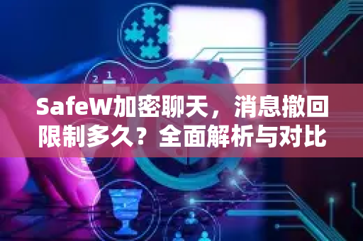 SafeW加密聊天，消息撤回限制多久？全面解析与对比