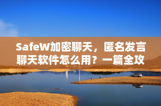 SafeW加密聊天，匿名发言聊天软件怎么用？一篇全攻略