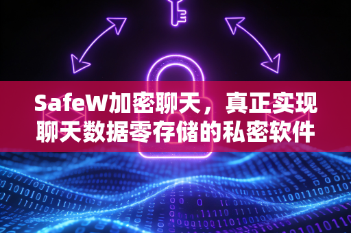 SafeW加密聊天，真正实现聊天数据零存储的私密软件，守护你的每一句对话