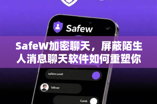 SafeW加密聊天，屏蔽陌生人消息聊天软件如何重塑你的数字隐私防线