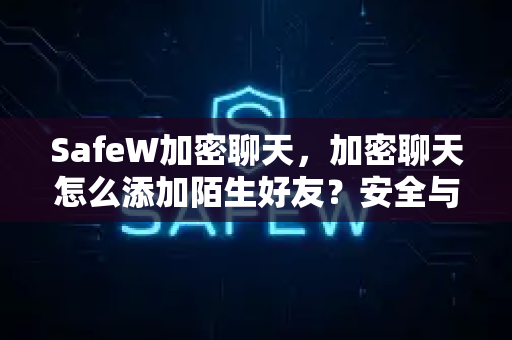 SafeW加密聊天，加密聊天怎么添加陌生好友？安全与便捷兼顾的全面指南