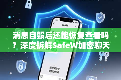 消息自毁后还能恢复查看吗？深度拆解SafeW加密聊天的安全机制与真相