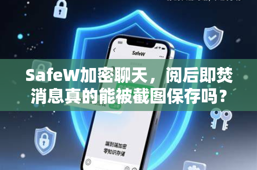 SafeW加密聊天，阅后即焚消息真的能被截图保存吗？深度解析