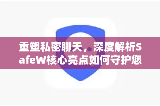重塑私密聊天，深度解析SafeW核心亮点如何守护您的每一次对话