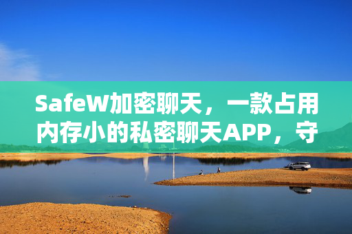 SafeW加密聊天，一款占用内存小的私密聊天APP，守护你的每一次对话