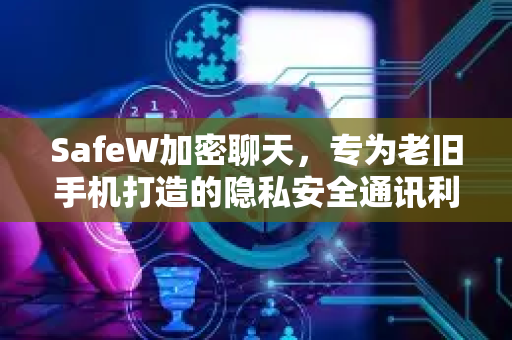 SafeW加密聊天，专为老旧手机打造的隐私安全通讯利器